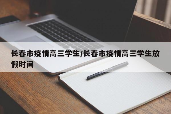 长春市疫情高三学生/长春市疫情高三学生放假时间
