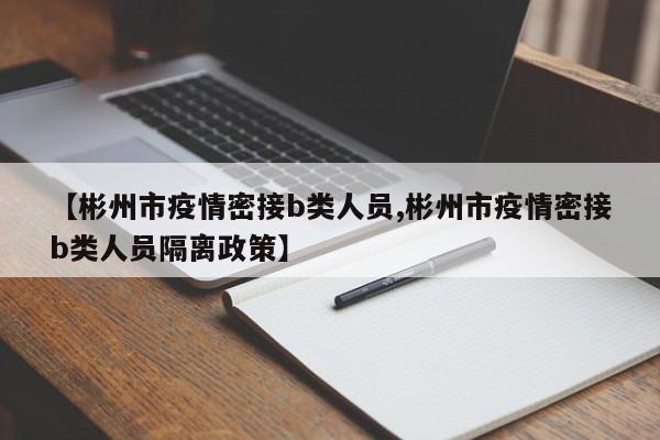 【彬州市疫情密接b类人员,彬州市疫情密接b类人员隔离政策】
