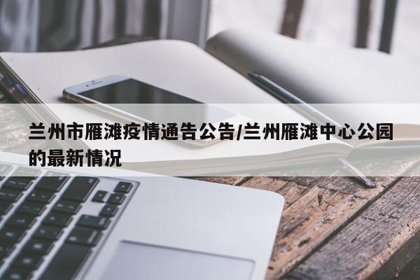 兰州市雁滩疫情通告公告/兰州雁滩中心公园的最新情况